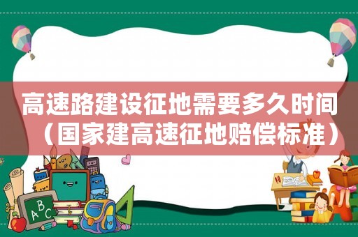 高速路建設(shè)征地需要多久時(shí)間（國(guó)家建高速征地賠償標(biāo)準(zhǔn)）