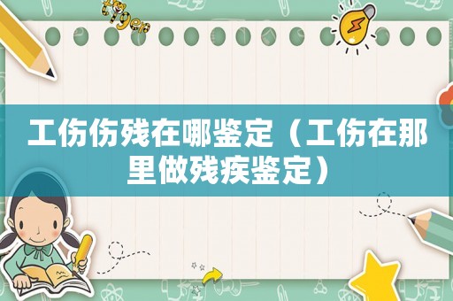 工傷傷殘在哪鑒定（工傷在那里做殘疾鑒定）