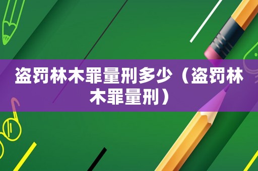盜罰林木罪量刑多少（盜罰林木罪量刑）