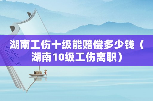 湖南工傷十級能賠償多少錢（湖南10級工傷離職）
