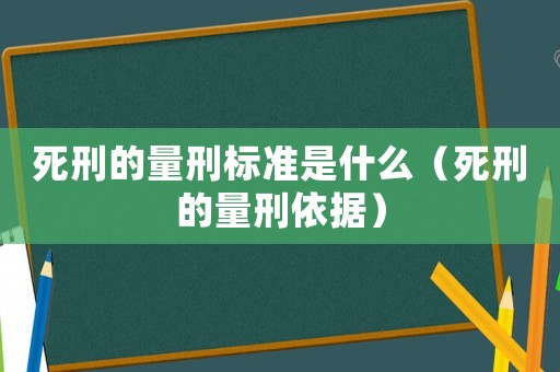 死刑的量刑標準是什么（死刑的量刑依據）