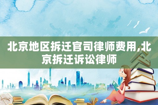 北京地區拆遷官司律師費用,北京拆遷訴訟律師