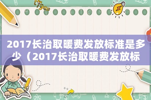 2017長(zhǎng)治取暖費(fèi)發(fā)放標(biāo)準(zhǔn)是多少（2017長(zhǎng)治取暖費(fèi)發(fā)放標(biāo)準(zhǔn)）