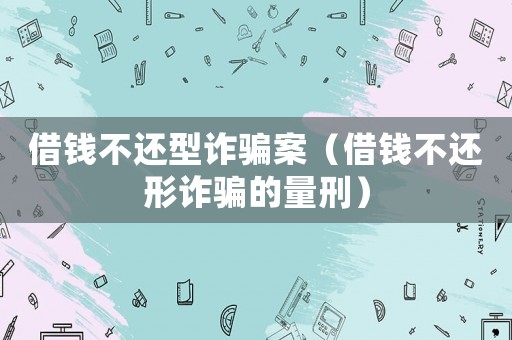 借錢不還型詐騙案（借錢不還形詐騙的量刑）