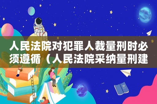 人民法院對(duì)犯罪人裁量刑時(shí)必須遵循（人民法院采納量刑建議）