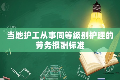 當(dāng)?shù)刈o(hù)工從事同等級別護(hù)理的勞務(wù)報(bào)酬標(biāo)準(zhǔn)