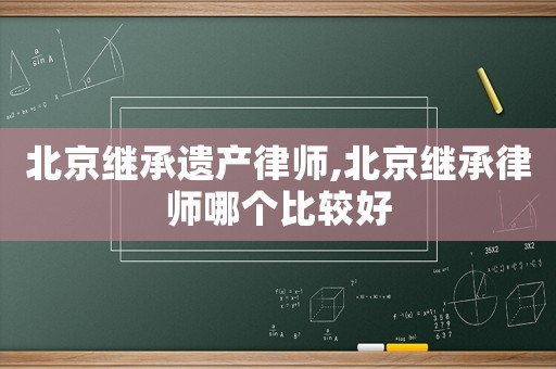 北京繼承遺產律師,北京繼承律師哪個比較好