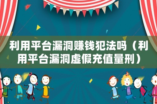 利用平臺漏洞賺錢犯法嗎（利用平臺漏洞虛假充值量刑）