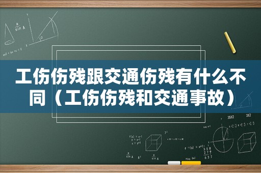 工傷傷殘跟交通傷殘有什么不同（工傷傷殘和交通事故）