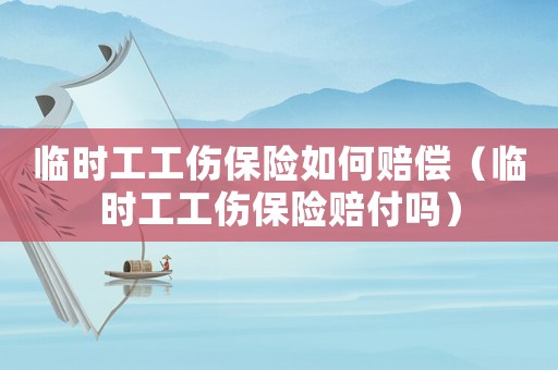 臨時工工傷保險如何賠償（臨時工工傷保險賠付嗎）