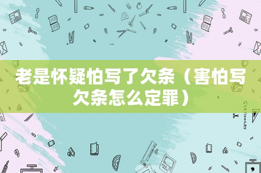 老是懷疑怕寫了欠條（害怕寫欠條怎么定罪）