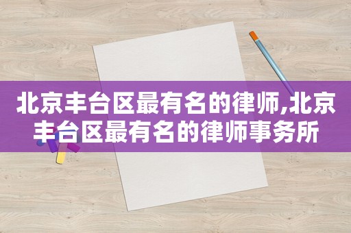 北京豐臺區(qū)最有名的律師,北京豐臺區(qū)最有名的律師事務所