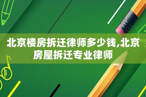 北京樓房拆遷律師多少錢,北京房屋拆遷專業(yè)律師