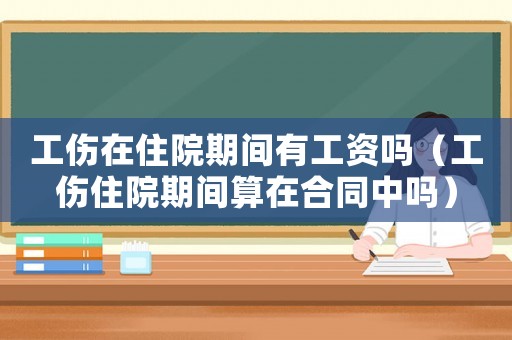 工傷在住院期間有工資嗎（工傷住院期間算在合同中嗎）