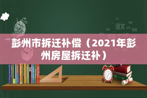 彭州市拆遷補償（2021年彭州房屋拆遷補）