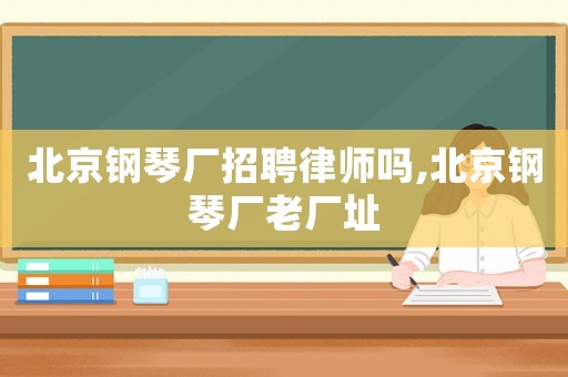 北京鋼琴廠招聘律師嗎,北京鋼琴廠老廠址