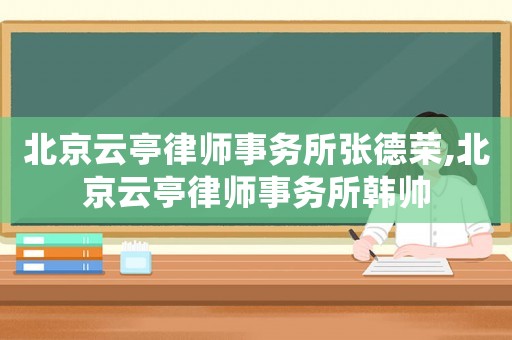 北京云亭律師事務所張德榮,北京云亭律師事務所韓帥