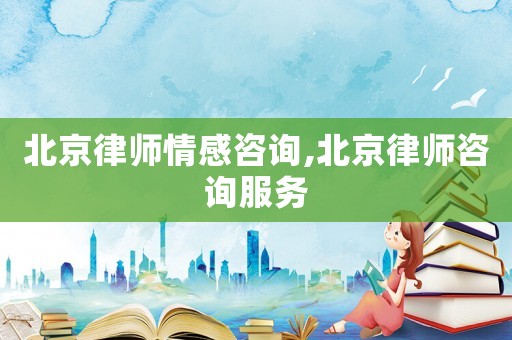 北京律師情感咨詢,北京律師咨詢服務(wù)