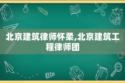 北京建筑律師懷柔,北京建筑工程律師團