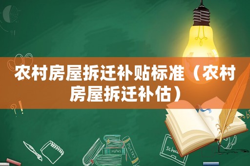 農(nóng)村房屋拆遷補貼標準（農(nóng)村房屋拆遷補估）
