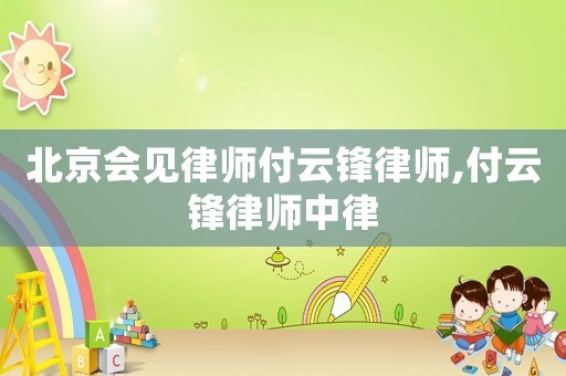 北京會(huì)見律師付云鋒律師,付云鋒律師中律