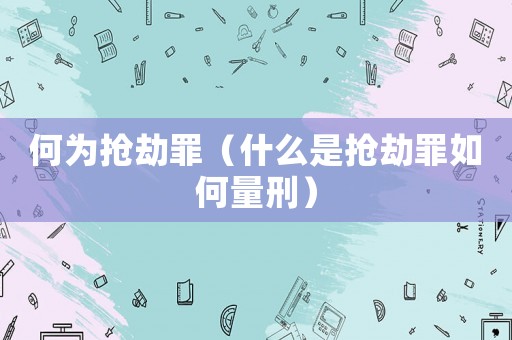 何為搶劫罪（什么是搶劫罪如何量刑）