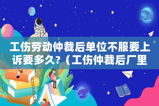 工傷勞動(dòng)仲裁后單位不服要上訴要多久?（工傷仲裁后廠里上訴要求什么證明）