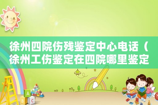 徐州四院傷殘鑒定中心電話（徐州工傷鑒定在四院哪里鑒定）