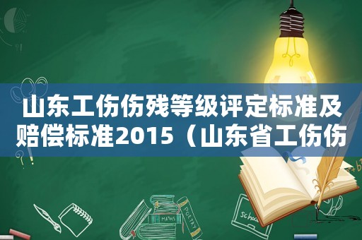 山東工傷傷殘等級評定標準及賠償標準2015（山東省工傷傷殘等級）