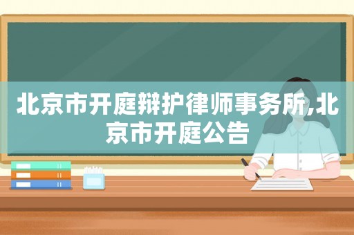 北京市開庭辯護律師事務(wù)所,北京市開庭公告