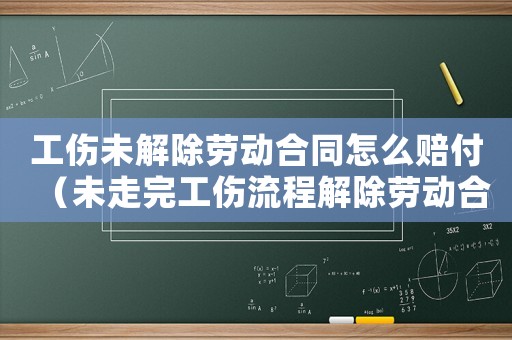 工傷未解除勞動合同怎么賠付（未走完工傷流程解除勞動合同）