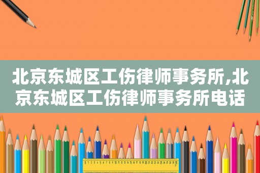 北京東城區(qū)工傷律師事務所,北京東城區(qū)工傷律師事務所電話