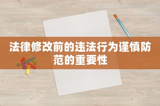 法律修改前的違法行為謹慎防范的重要性