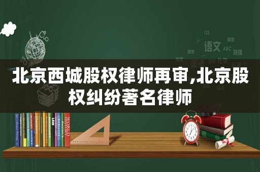 北京西城股權(quán)律師再審,北京股權(quán)糾紛著名律師