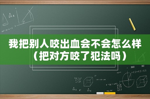 我把別人咬出血會不會怎么樣（把對方咬了犯法嗎）