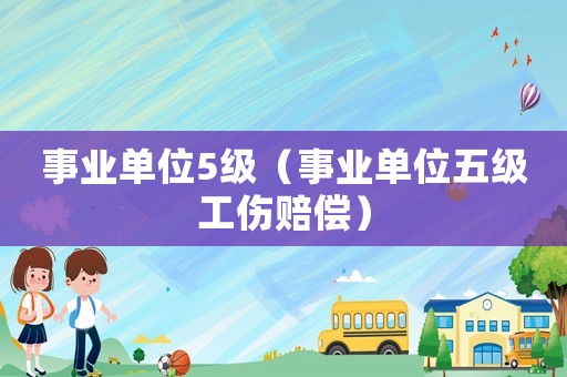 事業單位5級（事業單位五級工傷賠償）