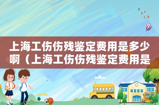 上海工傷傷殘鑒定費用是多少啊（上海工傷傷殘鑒定費用是多少）