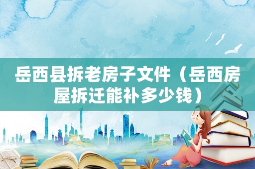 岳西縣拆老房子文件（岳西房屋拆遷能補多少錢）