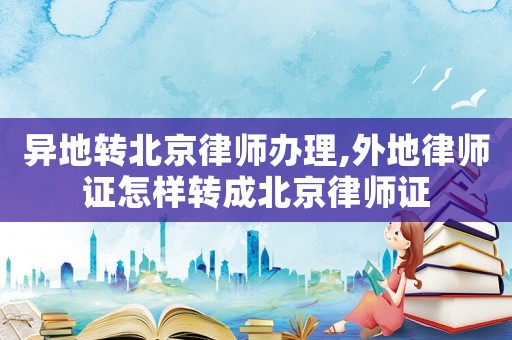異地轉北京律師辦理,外地律師證怎樣轉成北京律師證
