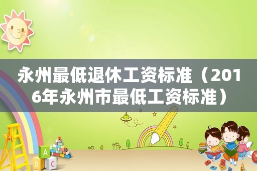 永州最低退休工資標準（2016年永州市最低工資標準）
