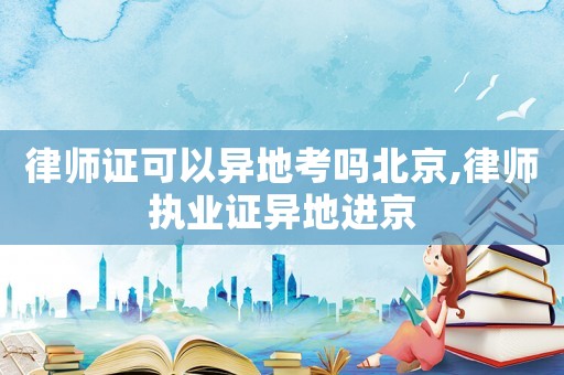 律師證可以異地考嗎北京,律師執業證異地進京