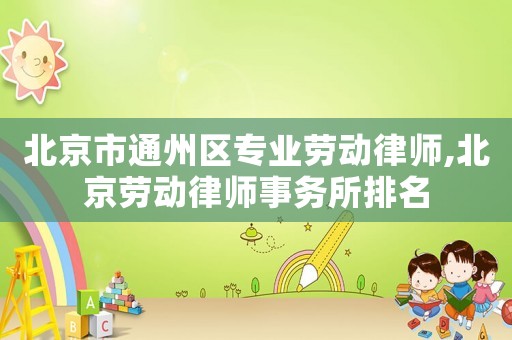 北京市通州區(qū)專業(yè)勞動律師,北京勞動律師事務(wù)所排名