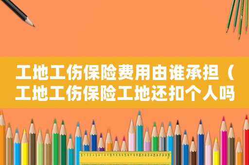 工地工傷保險費用由誰承擔（工地工傷保險工地還扣個人嗎）