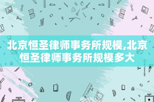 北京恒圣律師事務所規模,北京恒圣律師事務所規模多大