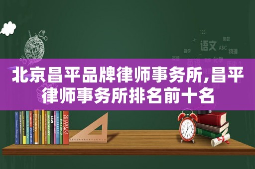 北京昌平品牌律師事務所,昌平律師事務所排名前十名