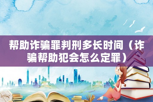 幫助詐騙罪判刑多長時間（詐騙幫助犯會怎么定罪）