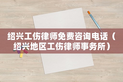紹興工傷律師免費咨詢電話（紹興地區工傷律師事務所）