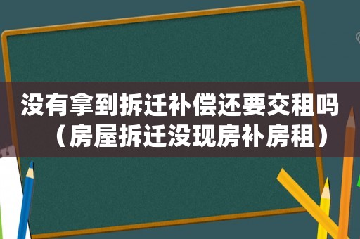 沒有拿到拆遷補償還要交租嗎（房屋拆遷沒現(xiàn)房補房租）