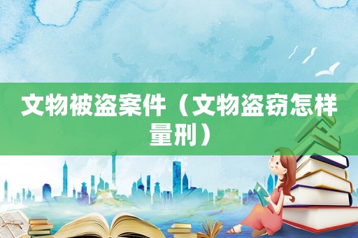 文物被盜案件（文物盜竊怎樣量刑）