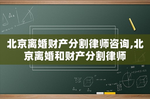 北京離婚財產分割律師咨詢,北京離婚和財產分割律師